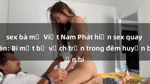 sex bà mẹ Việt Nam Phát hiện sex quay lén: Bí mật bị vạch trần trong đêm huyền bí