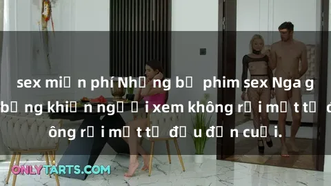 sex miễn phí Những bộ phim sex Nga gợi cảm, nóng bỏng khiến người xem không rời mắt từ đầu đến cuối.