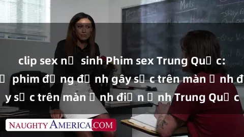 clip sex nữ sinh Phim sex Trung Quốc: Nghi vấn về các bộ phim đỏng đảnh gây sốc trên màn ảnh điện ảnh Trung Quốc