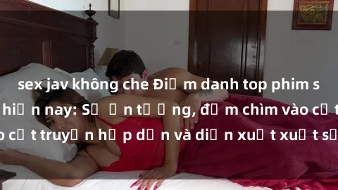 sex jav không che Điểm danh top phim sex vietsub hot nhất hiện nay: Số ấn tượng, đắm chìm vào cốt truyện hấp dẫn và diễn xuất xuất sắcủa các diễn viên.