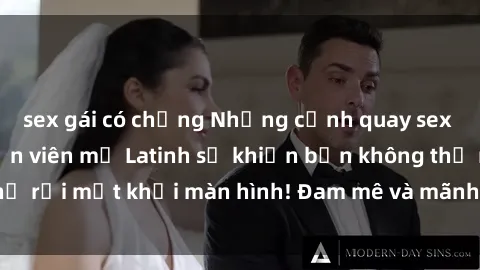 sex gái có chồng Những cảnh quay sex nóng bỏng với diễn viên mỹ Latinh sẽ khiến bạn không thể rời mắt khỏi màn hình! Đam mê và mãnh liệt, đầy cuốn hút!
