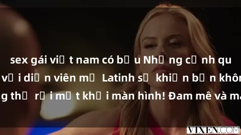sex gái việt nam có bầu Những cảnh quay sex nóng bỏng với diễn viên mỹ Latinh sẽ khiến bạn không thể rời mắt khỏi màn hình! Đam mê và mãnh liệt, đầy cuốn hút!