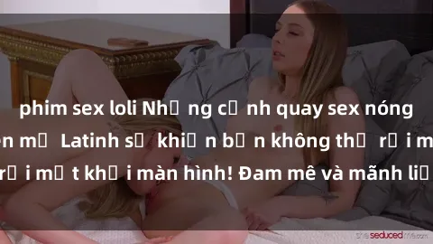phim sex loli Những cảnh quay sex nóng bỏng với diễn viên mỹ Latinh sẽ khiến bạn không thể rời mắt khỏi màn hình! Đam mê và mãnh liệt, đầy cuốn hút!