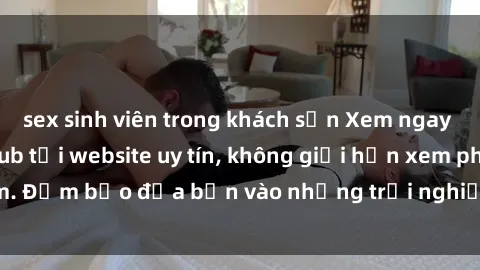 sex sinh viên trong khách sạn Xem ngay sex loạn luân vietsub tại website uy tín, không giới hạn xem phim. Đảm bảo đưa bạn vào những trải nghiệm thú vị và đầy kích thích.