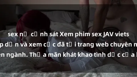 sex nữ cảnh sát Xem phim sex JAV vietsub HD miễn phí hấp dẫn và xem cực đã tại trang web chuyên ngành. Thỏa mãn khát khao tình dục của bạn ngay hôm nay!