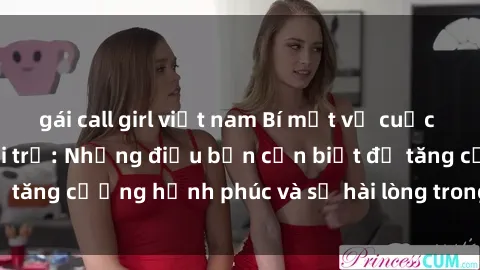 gái call girl việt nam Bí mật về cuộc sống sex của bà nội trợ: Những điều bạn cần biết để tăng cường hạnh phúc và sự hài lòng trong mối quan hệ