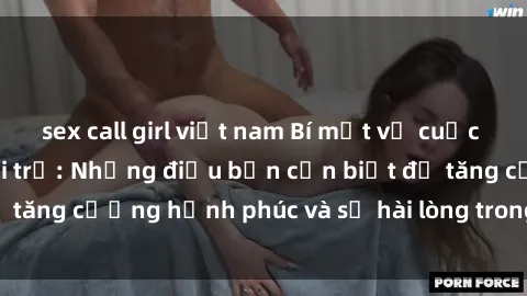 sex call girl việt nam Bí mật về cuộc sống sex của bà nội trợ: Những điều bạn cần biết để tăng cường hạnh phúc và sự hài lòng trong mối quan hệ