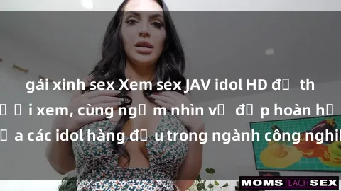 gái xinh sex Xem sex JAV idol HD để thỏa mãn khẩu vị người xem, cùng ngắm nhìn vẻ đẹp hoàn hảo của các idol hàng đầu trong ngành công nghiệp giải trí ủàiện nay.
