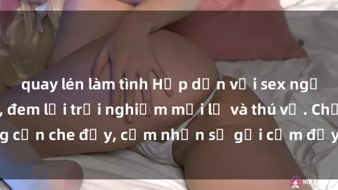 quay lén làm tình Hấp dẫn với sex người lớn không che, đem lại trải nghiệm mới lạ và thú vị. Chẳng cần che đậy, cảm nhận sự gợi cảm đầy quyến rũ ngay hôm nay!
