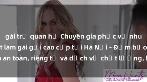gái trẻ quan hệ Chuyên gia phục vụ nhu cầu sex gái Việt làm gái gọi cao cấp tại Hà Nội - Đảm bảo an toàn, riêng tư và dịch vụ chất lượng, hãy trải nghiệm ngay!