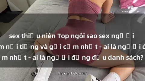 sex thiếu niên Top ngôi sao sex người nổi tiếng Việt Nam nổi tiếng và gợi cảm nhất - ai là người đứng đầu danh sách?