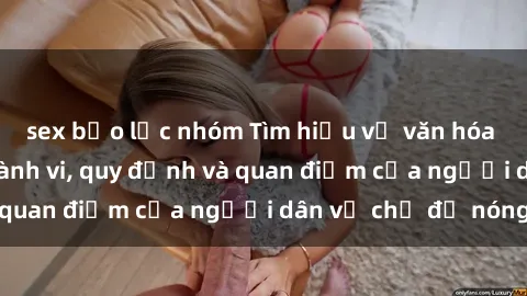 sex bạo lực nhóm Tìm hiểu về văn hóa sex ở Việt Nam: Hành vi, quy định và quan điểm của người dân về chủ đề nóng
