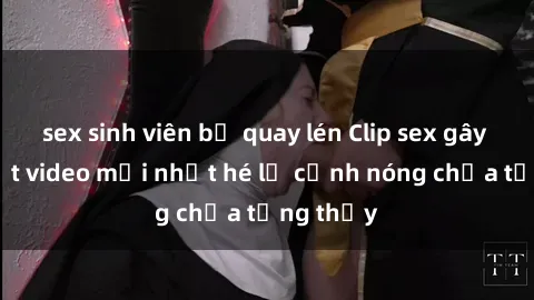sex sinh viên bị quay lén Clip sex gây sốc: Loạt video mới nhất hé lộ cảnh nóng chưa từng thấy