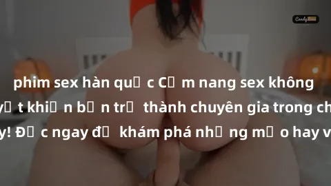 phim sex hàn quốc Cẩm nang sex không che: Những bí quyết khiến bạn trở thành chuyên gia trong chuyện ấy! Đọc ngay để khám phá những mẹo hay và bí quyết tình dục không che.