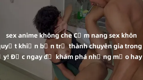 sex anime không che Cẩm nang sex không che: Những bí quyết khiến bạn trở thành chuyên gia trong chuyện ấy! Đọc ngay để khám phá những mẹo hay và bí quyết tình dục không che.