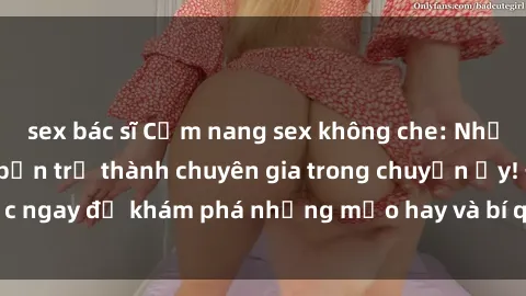 sex bác sĩ Cẩm nang sex không che: Những bí quyết khiến bạn trở thành chuyên gia trong chuyện ấy! Đọc ngay để khám phá những mẹo hay và bí quyết tình dục không che.