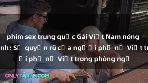 phim sex trung quốc Gái Việt Nam nóng bỏng khi làm tình: Sự quyến rũ của người phụ nữ Việt trong phòng ngủ