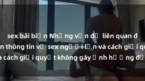 sex bãi biển Những vấn đề liên quan đến việc tiếp cận thông tin về sex người lớn và cách giải quyết không gây ảnh hưởng đến trẻ em