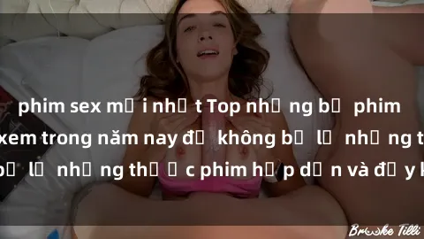 phim sex mới nhất Top những bộ phim sex hay nhất nên xem trong năm nay để không bỏ lỡ những thước phim hấp dẫn và đầy kịch tính.