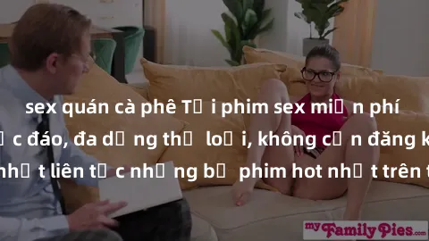 sex quán cà phê Tải phim sex miễn phí chất lượng cao độc đáo, đa dạng thể loại, không cần đăng ký tài khoản. Cập nhật liên tục những bộ phim hot nhất trên thị trường. Sự lựa chọn hàng đầu cho người yê