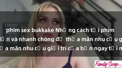 phim sex bukkake Những cách tải phim sex về máy đơn giản và nhanh chóng để thỏa mãn nhu cầu giải trí của bạn ngay tại nhà