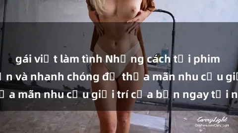 gái việt làm tình Những cách tải phim sex về máy đơn giản và nhanh chóng để thỏa mãn nhu cầu giải trí của bạn ngay tại nhà