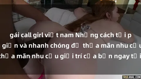 gái call girl việt nam Những cách tải phim sex về máy đơn giản và nhanh chóng để thỏa mãn nhu cầu giải trí của bạn ngay tại nhà