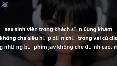 sex sinh viên trong khách sạn Cùng khám phá thế giới jav không che siêu hấp dẫn chỉ trong vài cú click! Đắm chìm trong những bộ phim jav không che đỉnh cao, mang lại trải nghiệm thú vị và đầy kích thí
