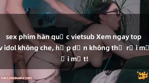 sex phim hàn quốc vietsub Xem ngay top jav idol không che, hấp dẫn không thể rời mắt!