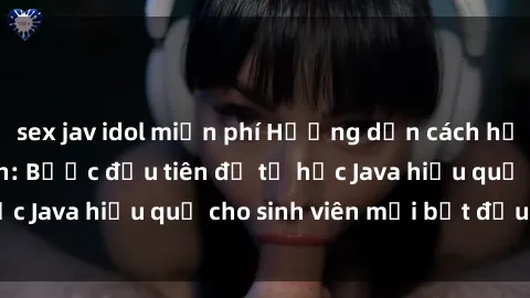 sex jav idol miễn phí Hướng dẫn cách học Java cho sinh viên: Bước đầu tiên để tự học Java hiệu quả cho sinh viên mới bắt đầu là gì?