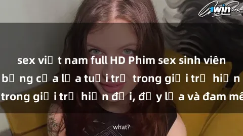 sex việt nam full HD Phim sex sinh viên: Câu chuyện nóng bỏng của lứa tuổi trẻ trong giới trẻ hiện đại, đầy lửa và đam mê