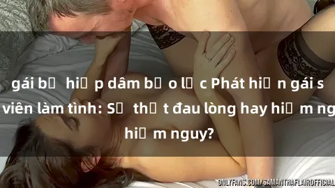 gái bị hiếp dâm bạo lực Phát hiện gái sinh viên làm tình: Sự thật đau lòng hay hiểm nguy?