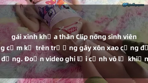 gái xinh khỏa thân Clip nóng sinh viên gây sốc: Hành động cấm kỵ trên trường gây xôn xao cộng đồng. Đoạn video ghi lại cảnh vô lễ khiến dư luận bức xúc.