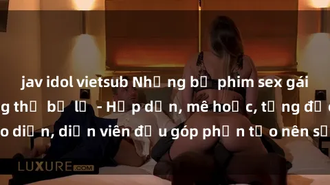jav idol vietsub Những bộ phim sex gái già đỉnh cao không thể bỏ lỡ - Hấp dẫn, mê hoặc, từng đạo diễn, diễn viên đều góp phần tạo nên sự hấp dẫn, kích thích.
