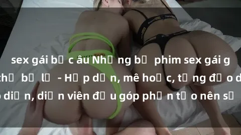 sex gái bắc âu Những bộ phim sex gái già đỉnh cao không thể bỏ lỡ - Hấp dẫn, mê hoặc, từng đạo diễn, diễn viên đều góp phần tạo nên sự hấp dẫn, kích thích.