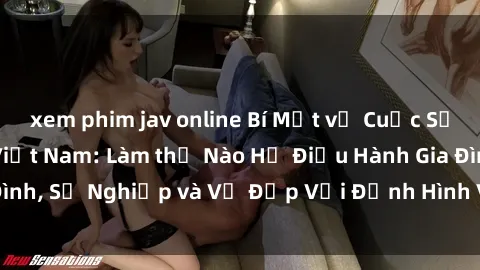 xem phim jav online Bí Mật về Cuộc Sống Của Các MILF Việt Nam: Làm thế Nào Họ Điều Hành Gia Đình, Sự Nghiệp và Vẻ Đẹp Với Định Hình Văn Hóa Đương Đại