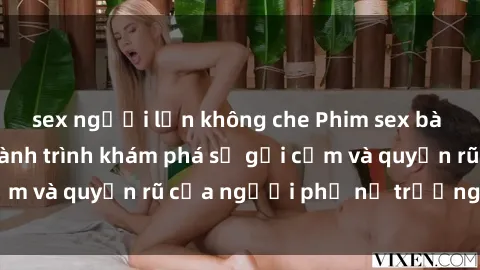 sex người lớn không che Phim sex bà mẹ nóng bỏng: Hành trình khám phá sự gợi cảm và quyến rũ của người phụ nữ trưởng thành.