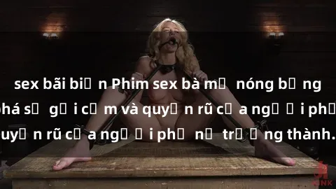 sex bãi biển Phim sex bà mẹ nóng bỏng: Hành trình khám phá sự gợi cảm và quyến rũ của người phụ nữ trưởng thành.