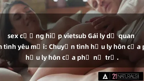 sex cưỡng hiếp vietsub Gái ly dị quan hệ tìm kiếm tình yêu mới: Chuyện tình hậu ly hôn của phụ nữ trẻ.