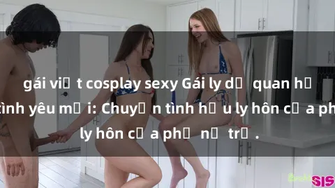 gái việt cosplay sexy Gái ly dị quan hệ tìm kiếm tình yêu mới: Chuyện tình hậu ly hôn của phụ nữ trẻ.