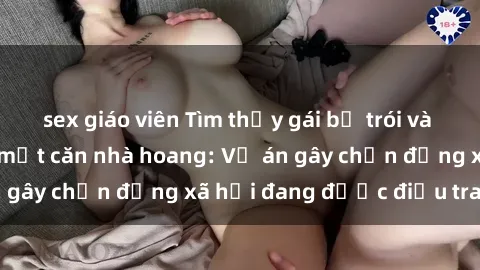sex giáo viên Tìm thấy gái bị trói và bị hiếp dâm trong một căn nhà hoang: Vụ án gây chấn động xã hội đang được điều tra vào.