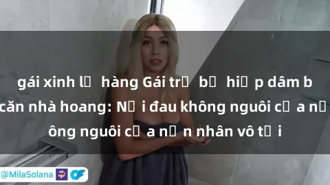 gái xinh lộ hàng Gái trẻ bị hiếp dâm bạo lực trong căn nhà hoang: Nỗi đau không nguôi của nạn nhân vô tội
