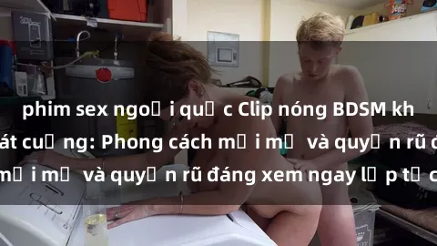 phim sex ngoại quốc Clip nóng BDSM khiến người xem phát cuồng: Phong cách mới mẻ và quyến rũ đáng xem ngay lập tức!