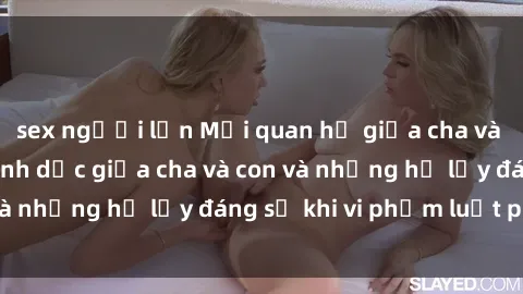 sex người lớn Mối quan hệ giữa cha và con: Sự thật về tình dục giữa cha và con và những hệ lụy đáng sợ khi vi phạm luật pháp.