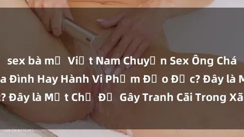 sex bà mẹ Việt Nam Chuyện Sex Ông Cháu: Mối Quan Hệ Gia Đình Hay Hành Vi Phạm Đạo Đức? Đây là Một Chủ Đề Gây Tranh Cãi Trong Xã Hội Hiện Nay.
