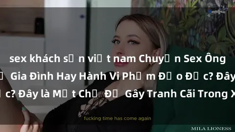 sex khách sạn việt nam Chuyện Sex Ông Cháu: Mối Quan Hệ Gia Đình Hay Hành Vi Phạm Đạo Đức? Đây là Một Chủ Đề Gây Tranh Cãi Trong Xã Hội Hiện Nay.
