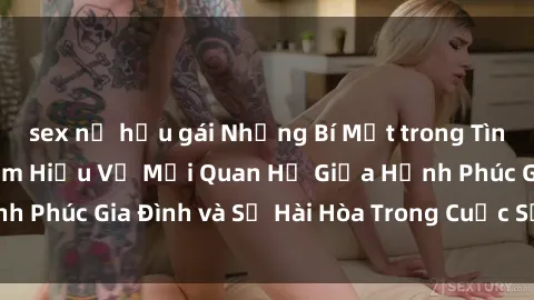 sex nữ hầu gái Những Bí Mật trong Tình Dục Gia Đình: Tìm Hiểu Về Mối Quan Hệ Giữa Hạnh Phúc Gia Đình và Sự Hài Hòa Trong Cuộc Sống Tình Dục