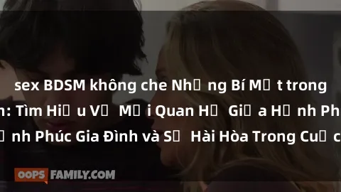 sex BDSM không che Những Bí Mật trong Tình Dục Gia Đình: Tìm Hiểu Về Mối Quan Hệ Giữa Hạnh Phúc Gia Đình và Sự Hài Hòa Trong Cuộc Sống Tình Dục