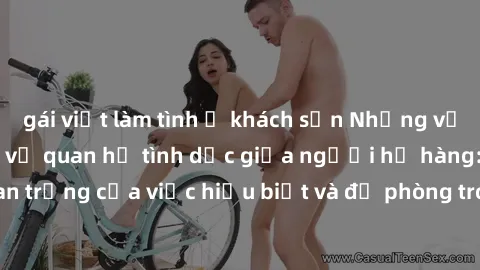 gái việt làm tình ở khách sạn Những vấn đề đáng quan tâm về quan hệ tình dục giữa người họ hàng: Tầm quan trọng của việc hiểu biết và đề phòng trong việc tiếp xúc trong gia đình.
