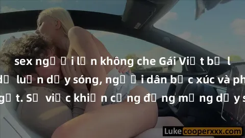 sex người lớn không che Gái Việt bị lộ clip sex khiến dư luận dậy sóng, người dân bức xúc và phản đối gay gắt. Sự việc khiến cộng đồng mạng dậy sóng và yêu cầu xử lý nghiêm ngặt.
